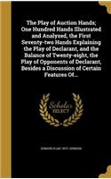 The Play of Auction Hands; One Hundred Hands Illustrated and Analyzed, the First Seventy-two Hands Explaining the Play of Declarant, and the Balance of Twenty-eight, the Play of Opponents of Declarant, Besides a Discussion of Certain Features Of...