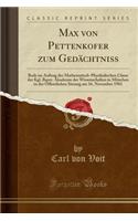 Max Von Pettenkofer Zum Gedï¿½chtniss: Rede Im Auftrag Der Mathematisch-Physikalischen Classe Der Kgl. Bayer. Akademie Der Wissenschaften in Mï¿½nchen in Der ï¿½ffentlichen Sitzung Am 16. November 1901 (Classic Reprint)