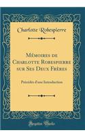 Mï¿½moires de Charlotte Robespierre Sur Ses Deux Frï¿½res: Prï¿½cï¿½dï¿½s d'Une Introduction (Classic Reprint)