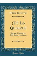 Â¡tÃº Lo Quisiste!: Juguete CÃ³mico En DOS Actos Y En Verso (Classic Reprint)