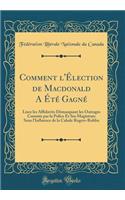 Comment l'Élection de MacDonald a Été Gagné: Lisez Les Affidavits Démasquant Les Outrages Commis Par La Police Et Ses Magistrats Sous l'Influence de la Cabale Rogers-Roblin (Classic Reprint)