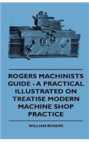 Rogers Machinists Guide - A Practical Illustrated On Treatise Modern Machine Shop Practice