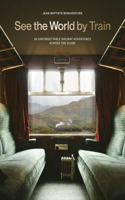 See the World by Train: 80 Unforgettable Railway Adventures Across the Globe