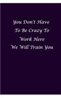 You Don't Have To Be Crazy To Work Here We Will Train You: Funny Notebooks for the Office/Adults/Coworkers/Friends Funny Boss Quotes Diary Notebook Gift Design, 120 lined pages size 6x9 inches