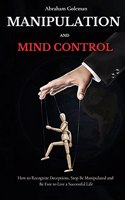 Manipulation and Mind Control: How to Recognize Deceptions, Stop Be Manipulated and Be Free to Live a Successful Life