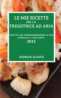 Le Mie Ricette Per La Friggitrice Ad Aria 2021 (My Air Fryer Recipes 2021 Italian Edition): Ricette Che Sorprenderanno La Tua Famiglia E I Tuoi Amici