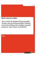 'Bevor nicht die Politiker Wissenschaftler werden oder die Wissenschaftler Politiker, wird in der Politik nichts richtiges zustande kommen!' Hatte Platon wohl Recht?