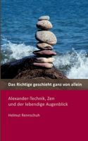 Richtige geschieht ganz von allein: Alexander-Technik, Zen und der lebendige Augenblick