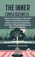 Inner Consciousness: A Course Of Lessons On The Inner Planes Of The Mind, Intuition, Instinct, Automatic Mentation, And Other Wonderful Phases Of Mental Phenomena