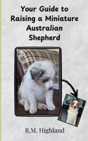 Your Guide to Raising a Miniature Australian Shepherd: Your Step-by-Step Guide to Raising a Happy, Healthy, and Well-Behaved Miniature Australian Shepherd