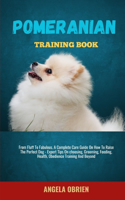 Pomeranian Training Book: From Fluff To Fabulous. A Complete Care Guide On How To Raise The Perfect Pet - Expert Tips On choosing, Grooming, Feeding, Health, Obedience Traini