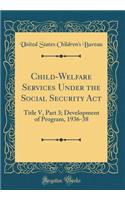 Child-Welfare Services Under the Social Security Act: Title V, Part 3; Development of Program, 1936-38 (Classic Reprint)
