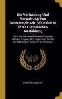 Verfassung Und Verwaltung Von Oesterreichisch-Schlesien in Ihrer Historischen Ausbildung