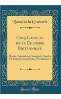 Cinq Langues de la Colombe Britannique: Haï¿½da, Tshimshian, Kwagiutl, Nootka Et Tlinkit; Grammaires, Vocabulaires (Classic Reprint): Haï¿½da, Tshimshian, Kwagiutl, Nootka Et Tlinkit; Grammaires, Vocabulaires (Classic Reprint)