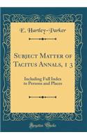 Subject Matter of Tacitus Annals, 1 3: Including Full Index to Persons and Places (Classic Reprint)