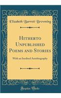 Hitherto Unpublished Poems and Stories: With an Inedited Autobiography (Classic Reprint)