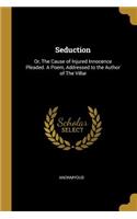 Seduction: Or, The Cause of Injured Innocence Pleaded. A Poem, Addressed to the Author of The Villai
