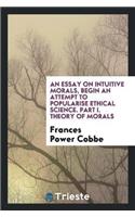An Essay on Intuitive Morals, Begin an Attempt to Popularise Ethical Science. Part I. Theory of Morals