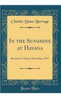 In the Sunshine at Havana: Record of a Trip in November, 1917 (Classic Reprint)