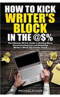 How to Kick Writer's Block in the @$%: The Ultimate, No B.S. Guide to Writing More, Procrastinating Less & Defeating Writer's Block (for Frickin' Good)