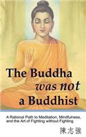 Buddha was not a Buddhist: A Rational Path to Meditation, Mindfulness, and the Art of Fighting without Fighting