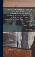 Speech of Salmon P. Chase, in the Case of the Colored Woman, Matilda, who was Brought Before the Court of Common Pleas of Hamilton County, Ohio, by Writ of Habeas Corpus; March 11, 1837