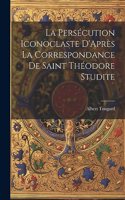 Persécution Iconoclaste D'Après La Correspondance De Saint Théodore Studite