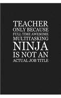 Teacher Only Because Full Time Awesome Multitasking Ninja Is Not An Actual Job Title: Funny Teacher Gifts