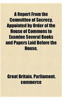 A Report from the Committee of Secrecy, Appointed by Order of the House of Commons to Examine Several Books and Papers Laid Before the House,