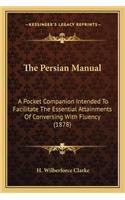 The Persian Manual the Persian Manual: A Pocket Companion Intended To Facilitate The Essential Attainments Of Conversing With Fluency (1878)