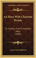 An Hour With Charlotte Bronte: Or Flowers From A Yorkshire Moor (1883)