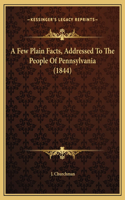 A Few Plain Facts, Addressed To The People Of Pennsylvania (1844)