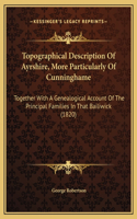 Topographical Description Of Ayrshire, More Particularly Of Cunninghame: Together With A Genealogical Account Of The Principal Families In That Bailiwick (1820)