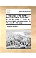 A Vindication of the Right Hon. Edmund Burke's Reflections on the Revolution in France, in Answer to All His Opponents. by Thomas Goold, Esq.