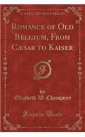 Romance of Old Belgium, from Caesar to Kaiser (Classic Reprint)