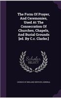 The Form Of Prayer, And Ceremonies, Used At The Consecration Of Churches, Chapels, And Burial Grounds [ed. By C.c. Clarke.]