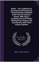 Notes ... On a Collection of Drawings and Woodcuts by Thomas Bewick, Exhibited at the Fine Art Society's Rooms, 1880. Also, a Complete List of All Works Illustrated by Thomas and John Bewick, With Their Various Editions