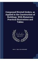 Compound Riveted Girders, as Applied in the Construction of Buildings. With Numerous Practical Illustrations and Tables