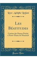 Les BÃ©atitudes: CarÃ¨me Des Dames PrÃ¨chÃ© Ã? Notre-Dame de MontrÃ©al (Classic Reprint)