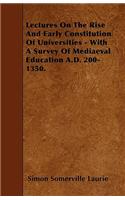 Lectures On The Rise And Early Constitution Of Universities - With A Survey Of Mediaeval Education A.D. 200-1350.