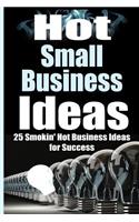 Hot Small Business Ideas: 25 Smokin' Hot Start Up Business Ideas To Spark Your Entrepreneurship Creativity And Have You In Business Fast!