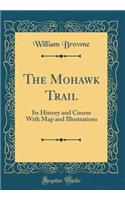 The Mohawk Trail: Its History and Course with Map and Illustrations (Classic Reprint): Its History and Course with Map and Illustrations (Classic Reprint)