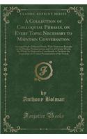 A Collection of Colloquial Phrases, on Every Topic Necessary to Maintain Conversation: Arranged Under Different Heads, with Numerous Remarks on the Peculiar Pronunciations and Use of Various Words, the Whole So Disposed as Considerably