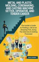 Metal & Plastic Molding, Coremaking, & Casting Machine Setter, Operator, & Tende: The Insider's Guide to Finding a Job at an Amazing Firm, Acing the Interview & Getting Promoted