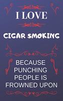 I Love Cigar Smoking Because Punching People Is Frowned Upon: Perfect Cigar Smoking Gag Gift - Blank Lined Notebook Journal - 120 Pages 6 x 9 Format - Office Humour and Banter