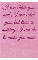 I can chase you, and I can catch you, but there is nothing I can do to make you mine
