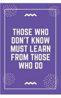 Those who don't know must learn from those who do: Best Teacher Notebook - Best Gift For Teacher - Lined Journal 6" x 9"