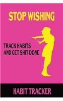 Stop Wishing Track Habits And Get Shit Done: Habit Tracker, Track Your Habits Daily To Achieve Your Goals, Increase Happiness