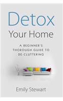 Detox Your Home; A Beginner's Thorough Guide to De-Cluttering