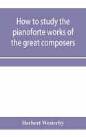 How to study the pianoforte works of the great composers
